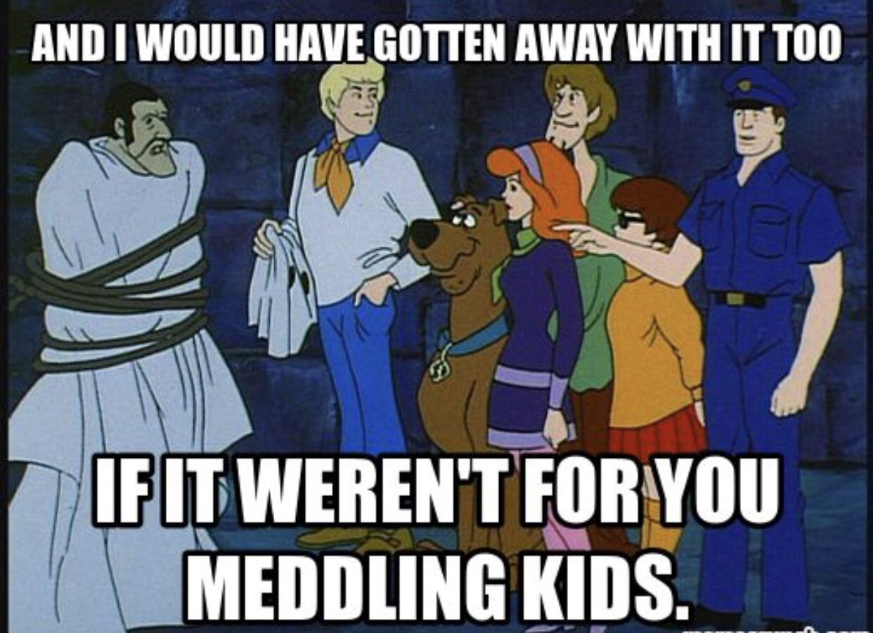 And I would have gotten away with it too ... if it weren’t for you meddling kids.